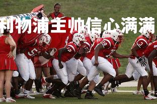 C7娱乐官方网站-利物浦主帅信心满满，坚信球队能够冲击冠军