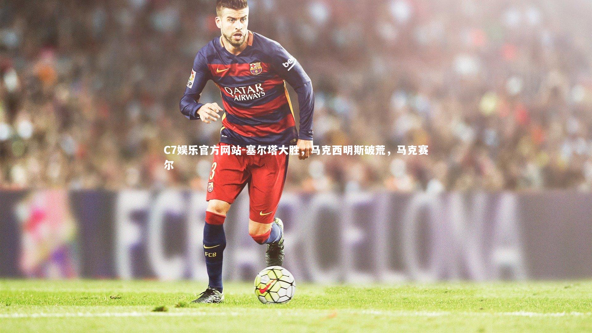 C7娱乐官方网站-塞尔塔大胜，马克西明斯破荒，马克赛尔