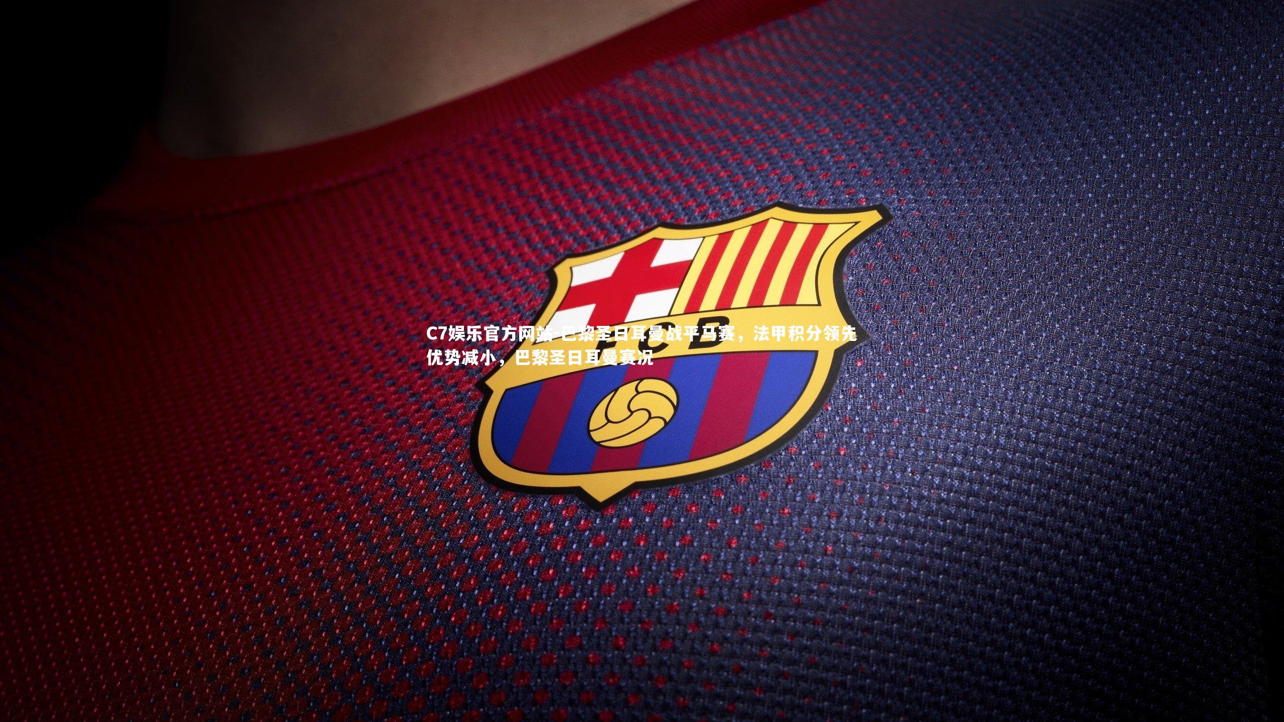 C7娱乐官方网站-巴黎圣日耳曼战平马赛，法甲积分领先优势减小，巴黎圣日耳曼赛况