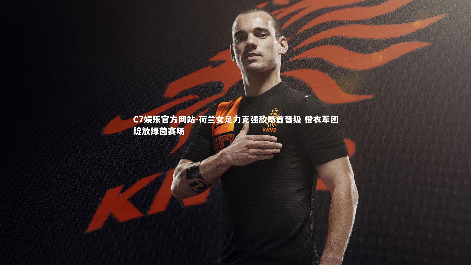 C7娱乐官方网站-荷兰女足力克强敌昂首晋级 橙衣军团绽放绿茵赛场